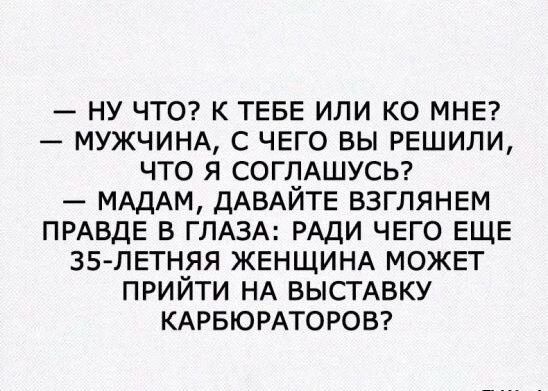 – Ну что? К тебе или ко мне? – Мужчина, с чего вы решили, что я соглашусь? – Мадам, давайте взглянем правде в глаза: ради чего еще 35-летняя женщина может прийти на выставку карбюраторов?