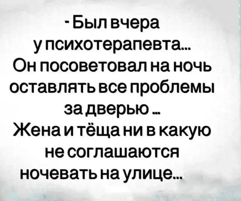 - Был вчера у психотерапевта... Он посоветовал на ночь оставлять все проблемы за дверью... Жена и тёща ни в какую не соглашаются ночевать на улице...