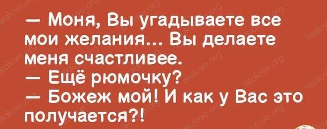 — Моня, Вы угадываете все мои желания... Вы делаете меня счастливее.
— Ещё рюмочку?
— Боже ж мой! И как у Вас это получается?!