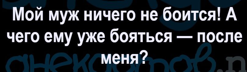 Мой муж ничего не боится! А чего ему уже бояться — после меня?