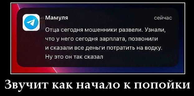 Мамуля сейчас Отца сегодня мошенники развели. Узнали, что у него сегодня зарплата, позвонили и сказали все деньги потратить на водку. Ну это он так сказал Звучит как начало к попойки