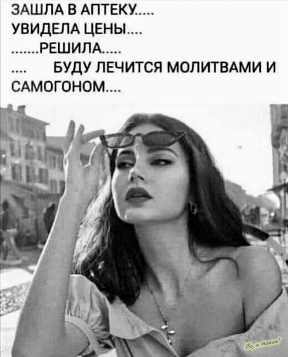 ЗАШЛА В АПТЕКУ..... УВИДЕЛА ЦЕНЫ.... .......РЕШИЛА..... .... БУДУ ЛЕЧИТЬСЯ МОЛИТВАМИ И САМОГОНОМ....