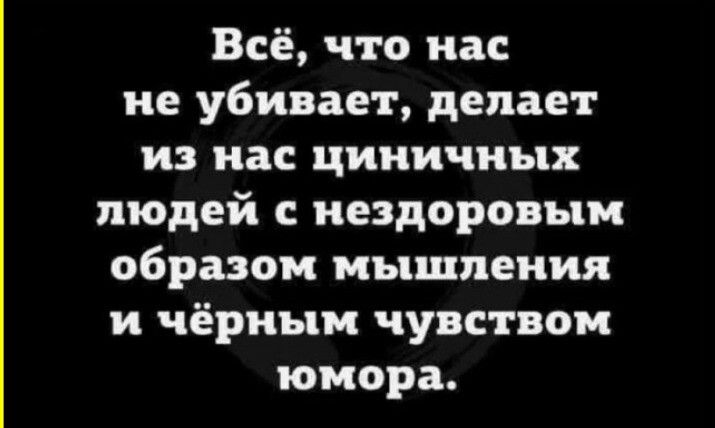 Всё, что нас не убивает, делает из нас циничных людей с нездоровым образом мышления и чёрным чувством юмора.