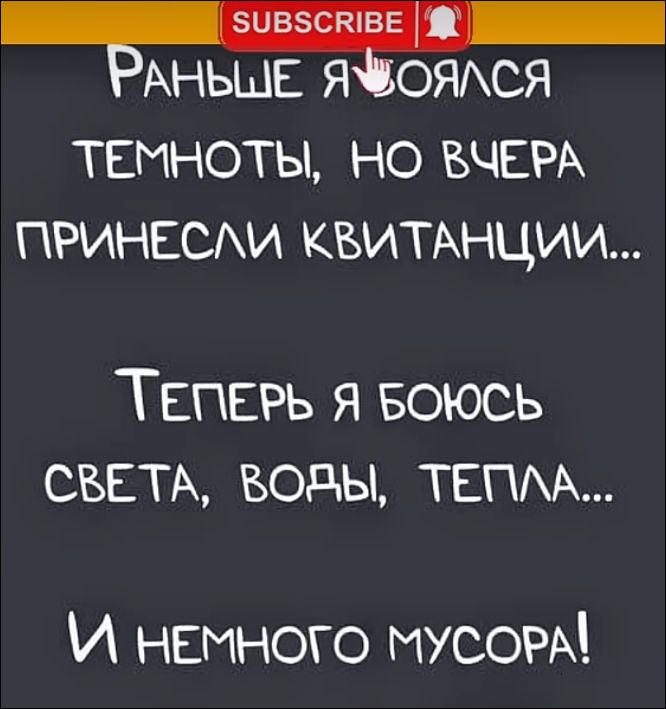 Раньше я боялся темноты, но вчера принесли квитанции... Теперь я боюсь света, воды, тепла... И немного мусора!