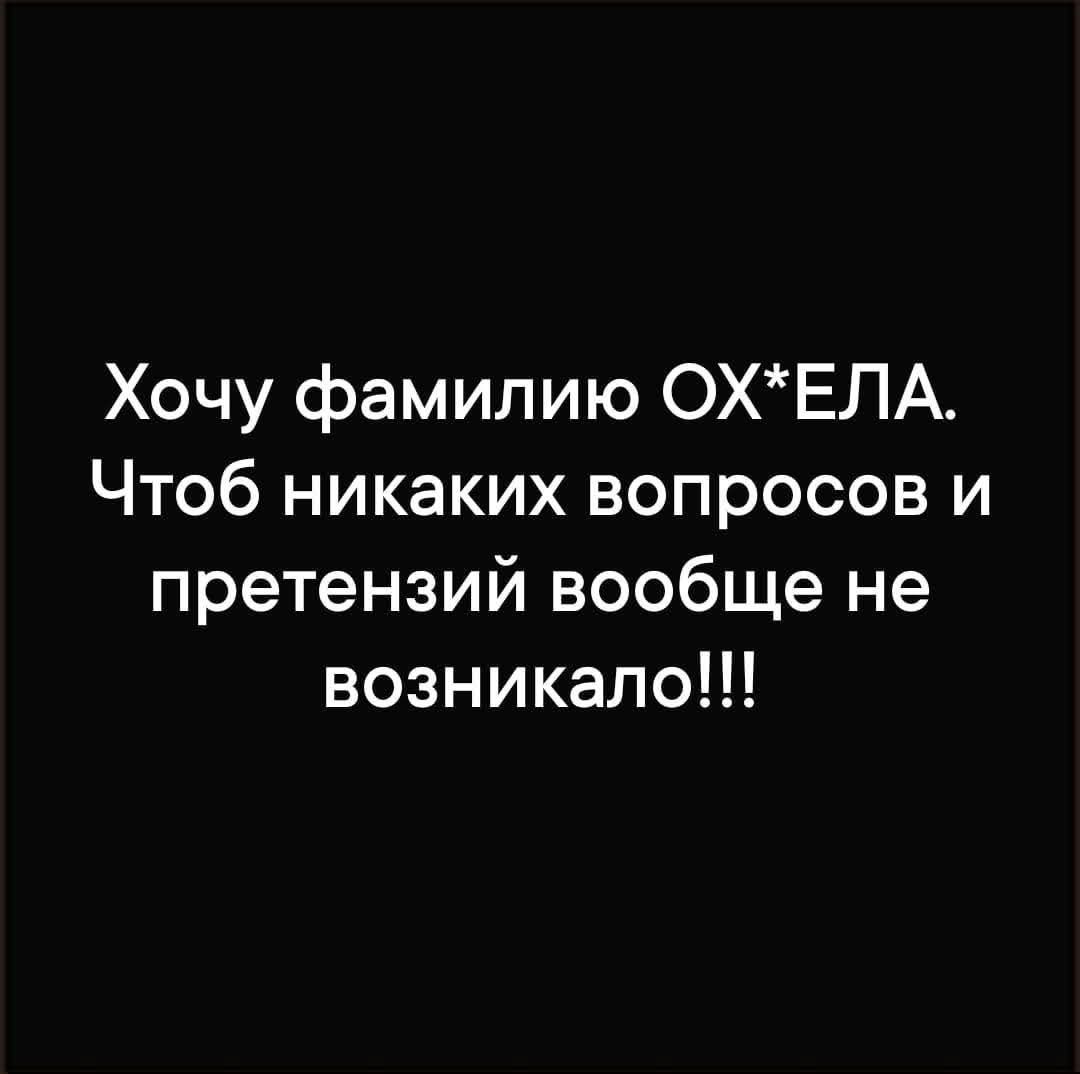 Хочу фамилию ОХ*ЕЛА. Чтоб никаких вопросов и претензий вообще не возникало!!!
