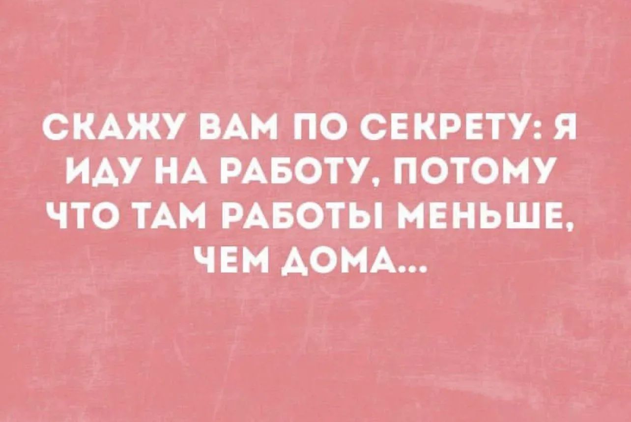 СКАЖУ ВАМ ПО СЕКРЕТУ: Я ИДУ НА РАБОТУ, ПОТОМУ ЧТО ТАМ РАБОТЫ МЕНЬШЕ, ЧЕМ ДОМА...