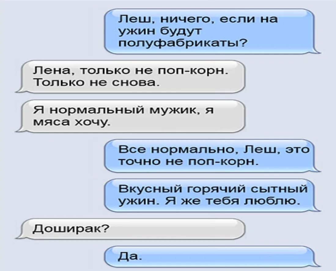 Леш, ничего, если на ужин будут полуфабрикаты? Лена, только не поп-корн. Только не снова. Я нормальный мужик, я мяса хочу. Все нормально, Леш, это точно не поп-корн. Вкусный горячий сытный ужин. Я же тебя люблю. Доширак? Да.
