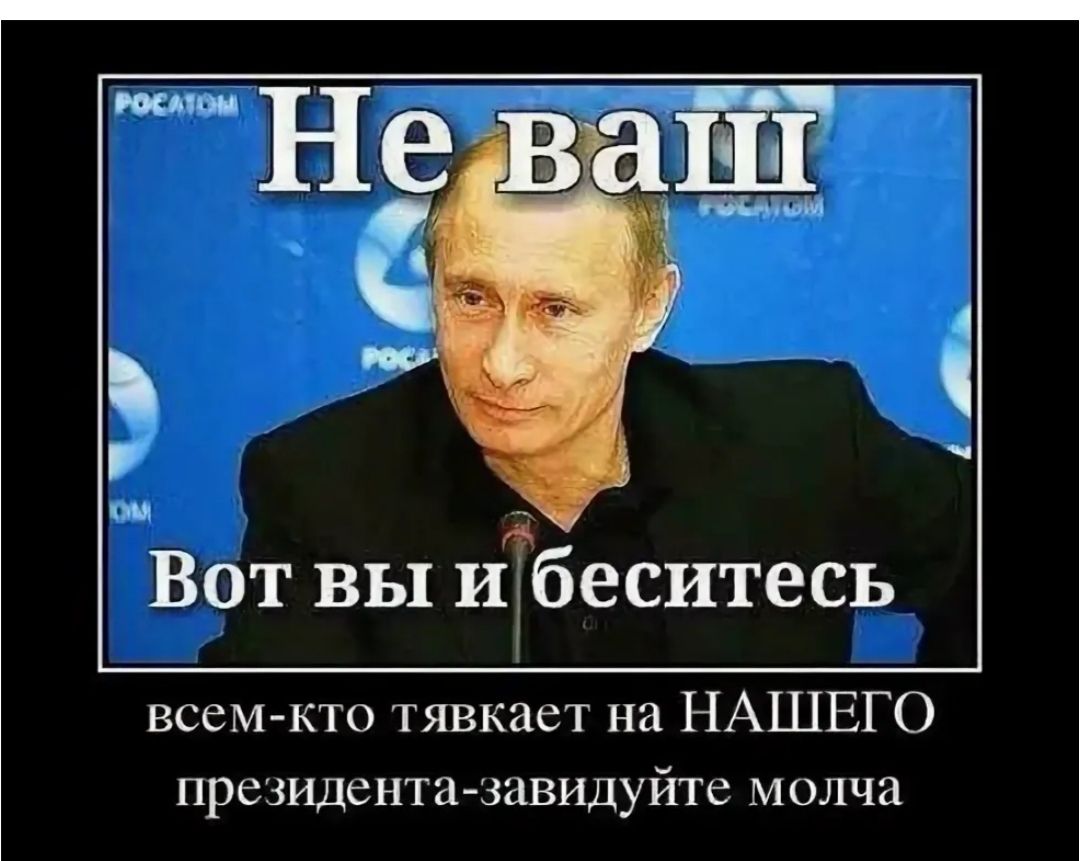 РОСАТОМ Не ваш Вот вы и беситесь всем-кто тявкает на НАШЕГО президента-завидуйте молча