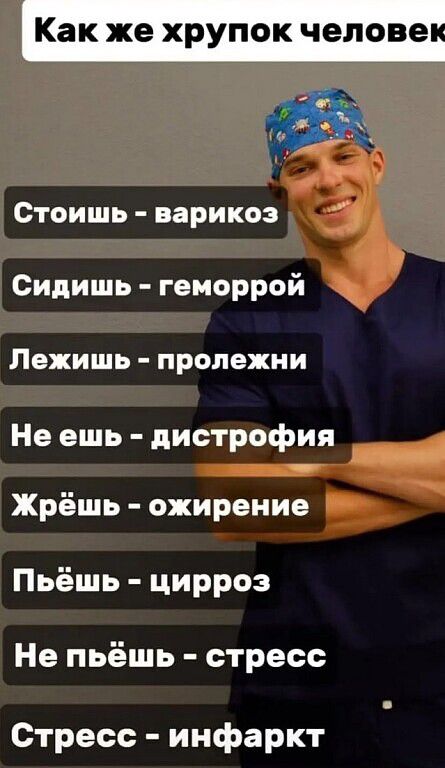Как же хрупок человек. Стоишь - варикоз. Сидишь - геморрой. Лежишь - пролежни. Не ешь - дистрофия. Жрёшь - ожирение. Пьёшь - цирроз. Не пьёшь - стресс. Стресс - инфаркт.