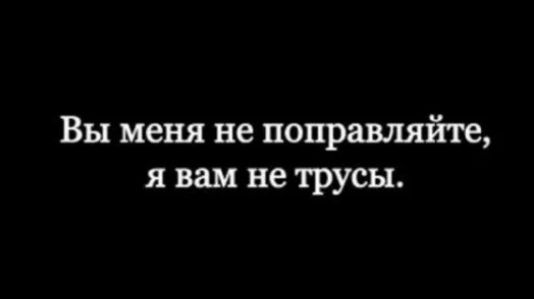 Вы меня не поправляйте, я вам не трусы.