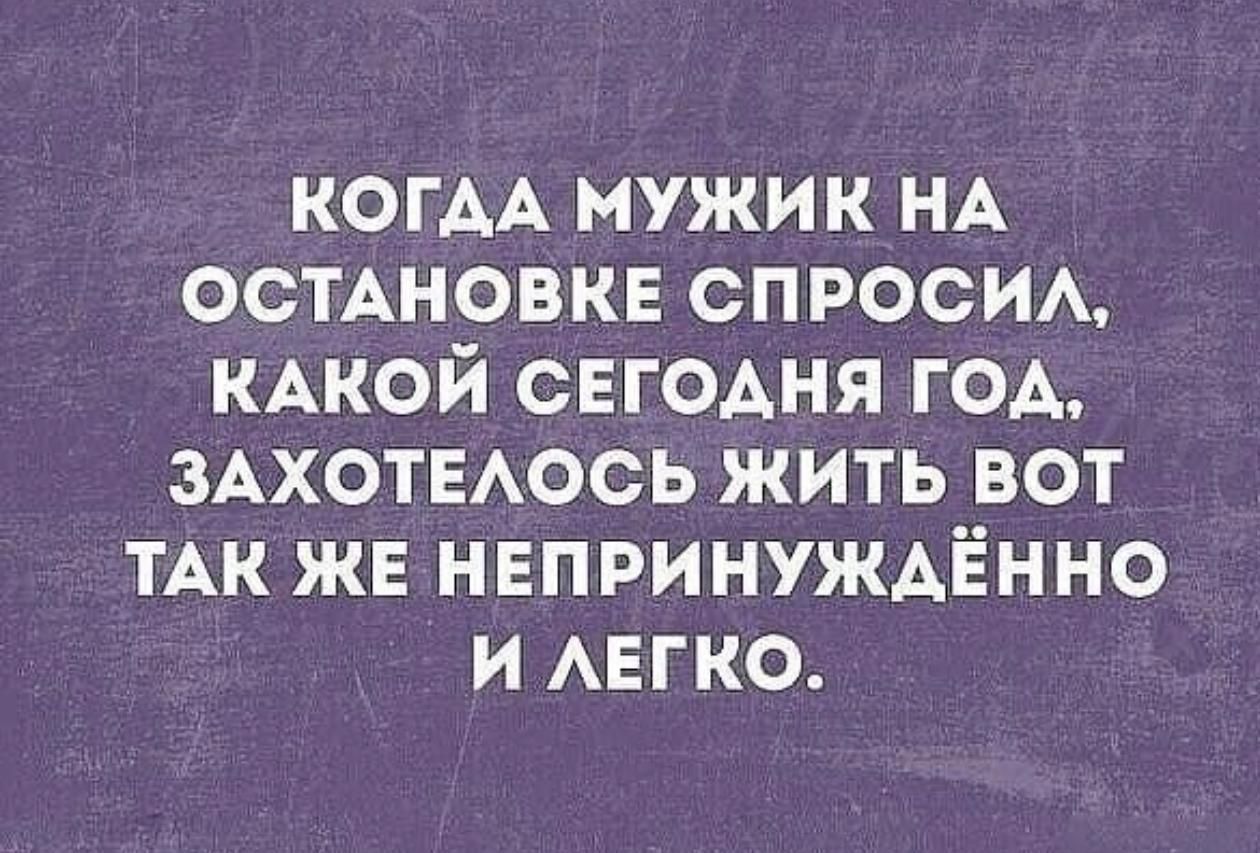 КОГДА МУЖИК НА ОСТАНОВКЕ СПРОСИЛ, КАКОЙ СЕГОДНЯ ГОД, ЗАХОТЕЛОСЬ ЖИТЬ ВОТ ТАК ЖЕ НЕПРИНУЖДЁННО И ЛЕГКО.