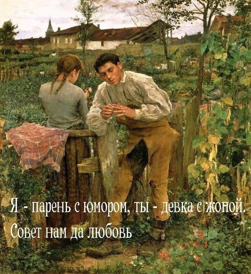 Я - парень с юмором, ты - девка с жопой. Совет нам да любовь