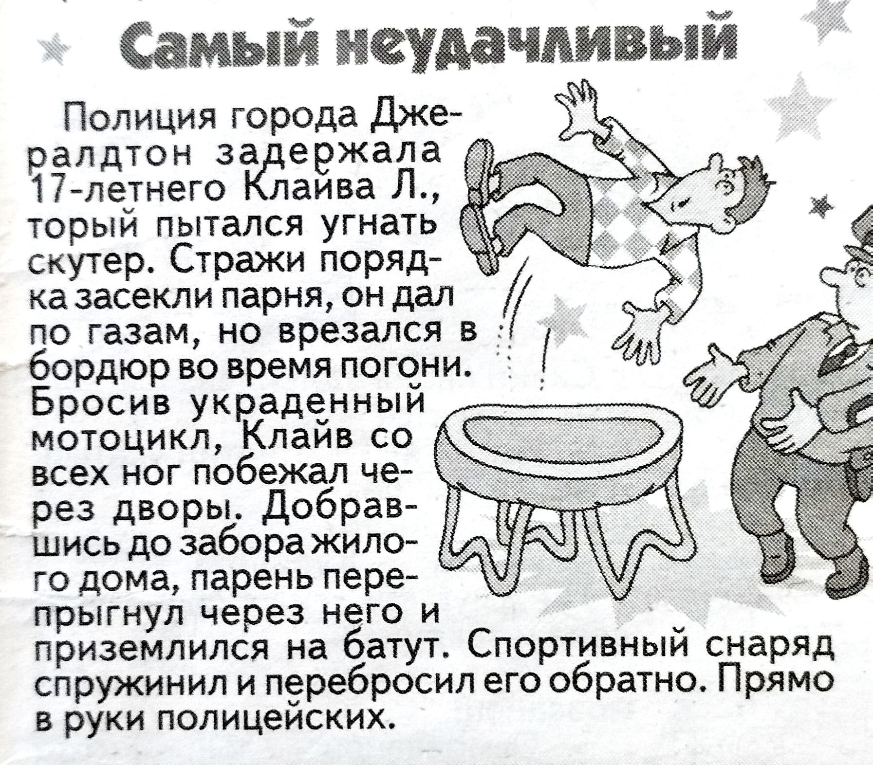 Самый неудачливый Полиция города Джералдтон задержала 17-летнего Клайва Л., который пытался угнать скутер. Стражи порядка засекли парня, он дал по газам, но врезался в бордюр во время погони. Бросив украденный мотоцикл, Клайв со всех ног побежал через дворы. Добравшись до забора жилого дома, парень перепрыгнул через него и приземлился на батут.