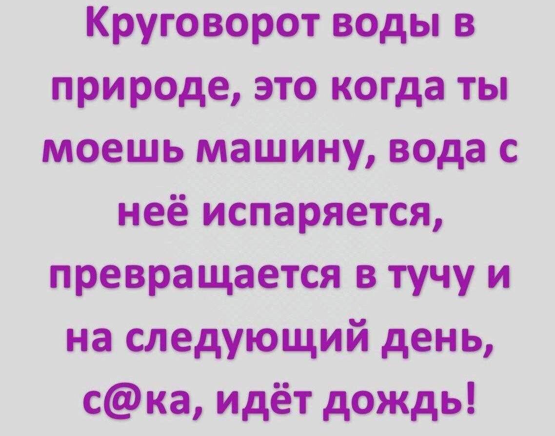 Круговорот воды в природе, это когда ты моешь машину, вода с неё испаряется, превращается в тучу и на следующий день, с@ка, идёт дождь!