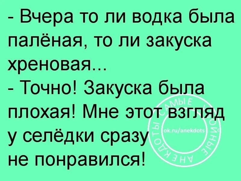 Вчера то ли водка была палёная, то ли закуска хреновая... - Точно! Закуска была плохая! Мне этот взгляд у селёдки сразу не понравился!