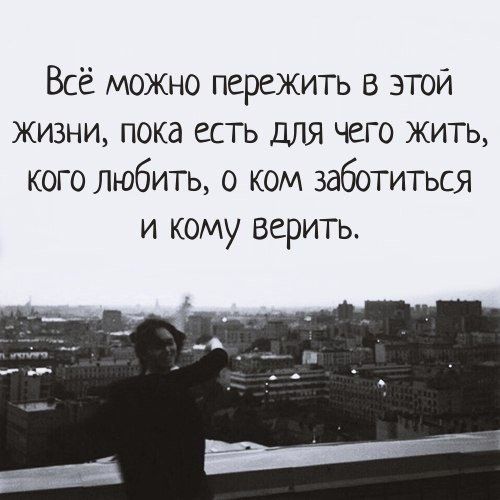 Всё можно пережить в этой жизни, пока есть для чего жить, кого любить, о ком заботиться и кому верить.