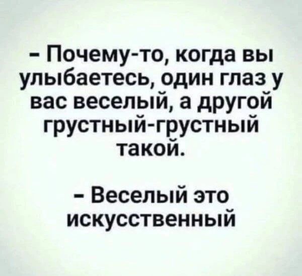 — Почему-то, когда вы улыбаетесь, один глаз у вас веселый, а другой грустный-грустный такой. — Веселый это искусственный