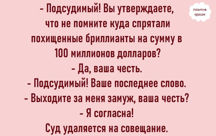 - Подсудимый! Вы утверждаете, что не помните куда спрятали похищенные бриллианты на сумму в 100 миллионов долларов? - Да, ваша честь. - Подсудимый! Ваше последнее слово. - Выходите за меня замуж, ваша честь? - Я согласна! Суд удаляется на совещание.