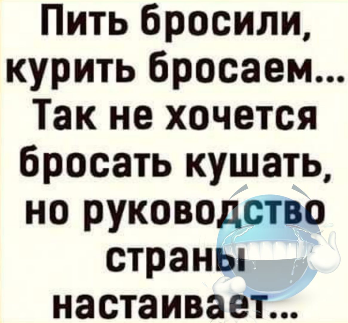 Пить бросили, курить бросаем... Так не хочется бросать кушать, но руководство страны настаивает...