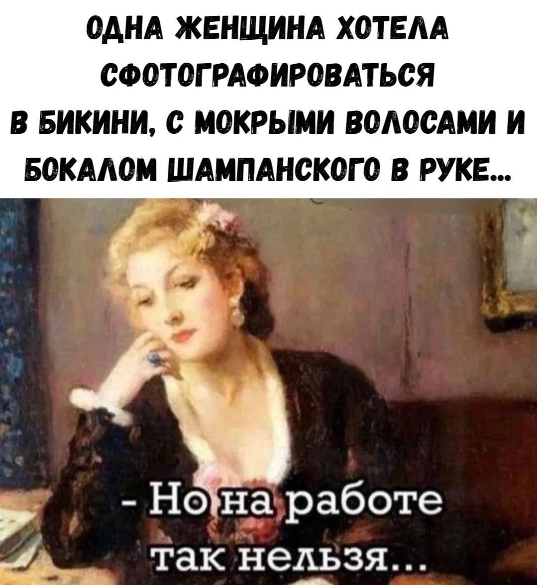 ОДНА ЖЕНЩИНА ХОТЕЛА СФОТОГРАФИРОВАТЬСЯ В БИКИНИ, С МОКРЫМИ ВОЛОСАМИ И БОКАЛОМ ШАМПАНСКОГО В РУКЕ... - Но на работе так нельзя...