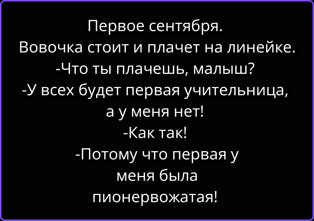 Первое сентября. Вовочка стоит и плачет на линейке. -Что ты плачешь, малыш? -У всех будет первая учительница, а у меня нет! -Как так! -Потому что первая у меня была пионервожатая!