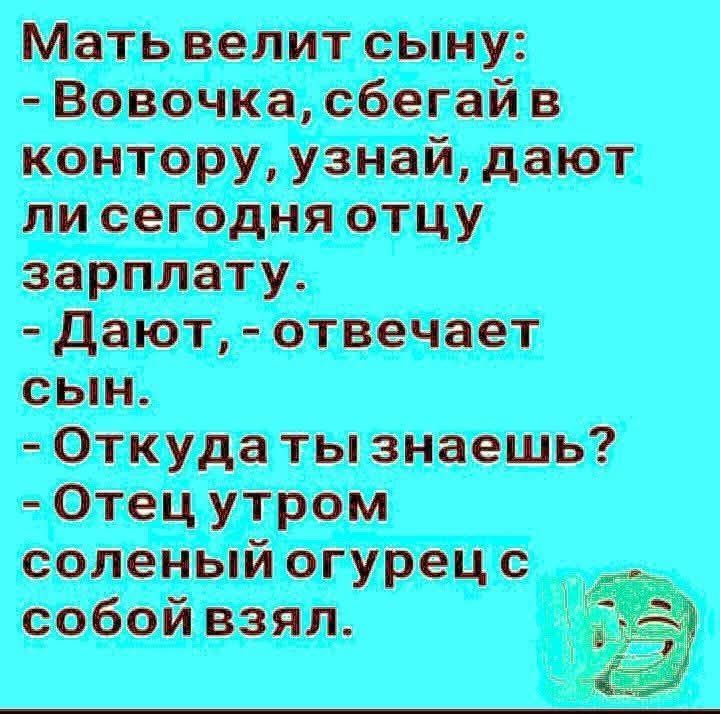 Мать велит сыну: - Вовочка, сбегай в контору, узнай, дают ли сегодня отцу зарплату. - Дают, - отвечает сын. - Откуда ты знаешь? - Отец утром соленый огурец с собой взял.