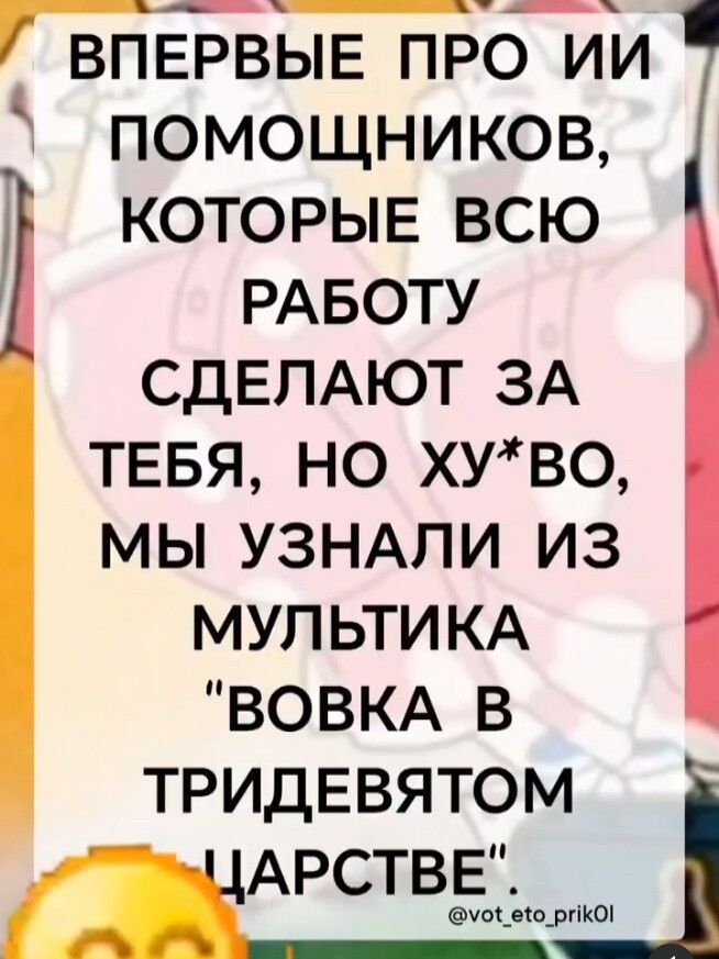 Впервые про ИИ помощников, которые всю работу сделают за тебя, но ху*во, мы узнали из мультика 'Вовка в Тридевятом царстве'.