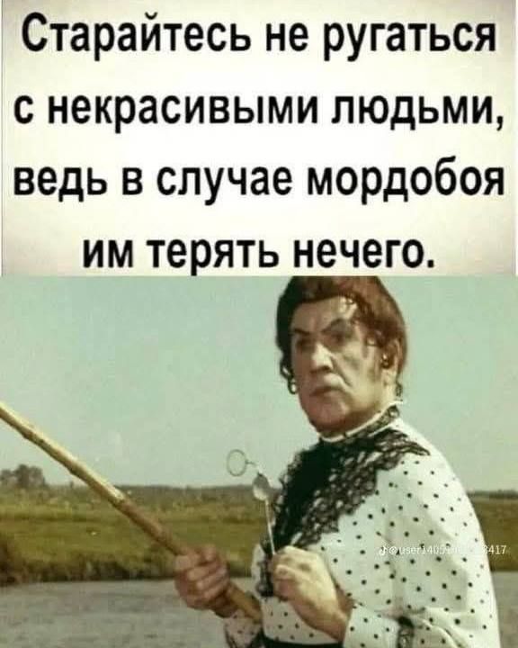 Старайтесь не ругаться с некрасивыми людьми, ведь в случае мордобоя им терять нечего.