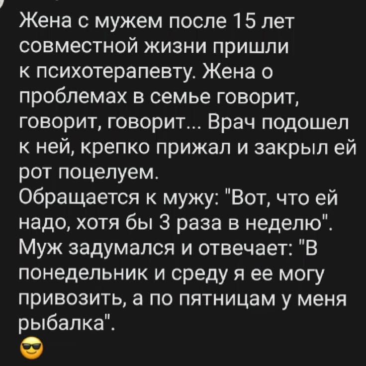 Жена с мужем после 15 лет совместной жизни пришли к психотерапевту. Жена о проблемах в семье говорит, говорит, говорит... Врач подошел к ней, крепко прижал и закрыл ей рот поцелуем. Обращается к мужу: 