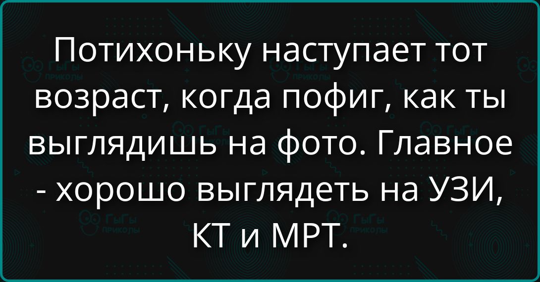 Потихоньку наступает тот возраст, когда пофиг, как ты выглядишь на фото. Главное - хорошо выглядеть на УЗИ, КТ и МРТ.