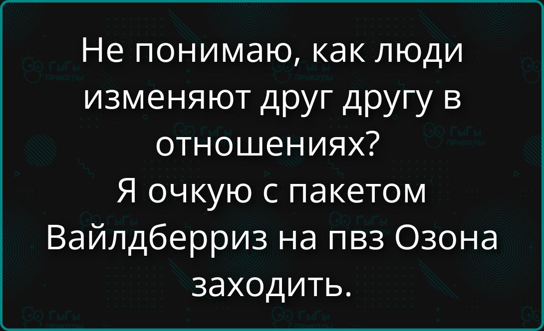 Не понимаю, как люди изменяют друг другу в отношениях? Я очкую с пакетом Вайлдберриз на пвз Озона заходить.