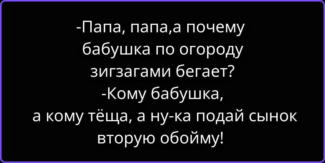 -Папа, папа,а почему бабушка по огороду зигзагами бегает?
-Кому бабушка, а кому тёща, а ну-ка подай сынок вторую обойму!