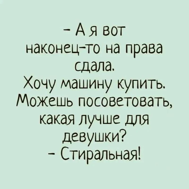 – А я вот наконец-то на права сдала. Хочу машину купить. Можешь посоветовать, какая лучше для девушки? – Стиральная!