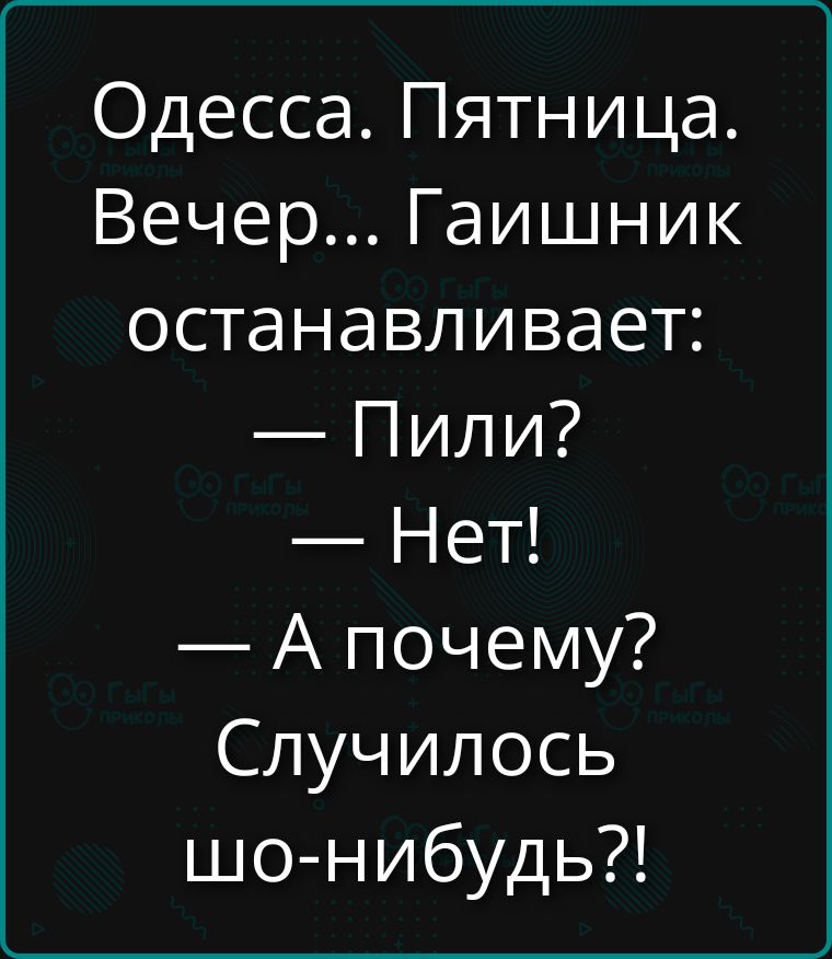 Одесса. Пятница. Вечер... Гаишник останавливает: — Пили? — Нет! — А почему? Случилось шо-нибудь?!