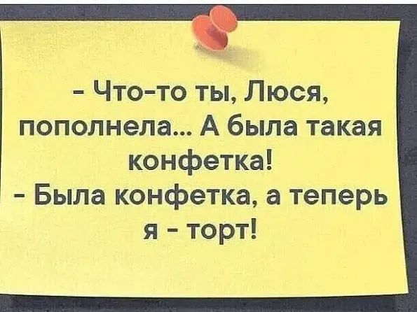 - Что-то ты, Люся, пополнела... А была такая конфетка! - Была конфетка, а теперь я - торт!