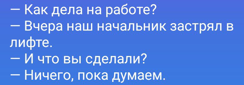 – Как дела на работе?
– Вчера наш начальник застрял в лифте.
– И что вы сделали?
– Ничего, пока думаем.