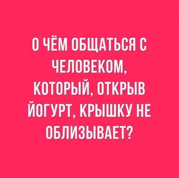 О чём общаться с человеком, который, открыв йогурт, крышку не облизывает?