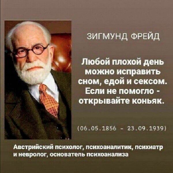 ЗИГМУНД ФРЕЙД Любой плохой день можно исправить сном, едой и сексом. Если не помогло - открывайте коньяк. (06.05.1856 - 23.09.1939) Австрийский психолог, психоаналитик, психиатр и невролог, основатель психоанализа