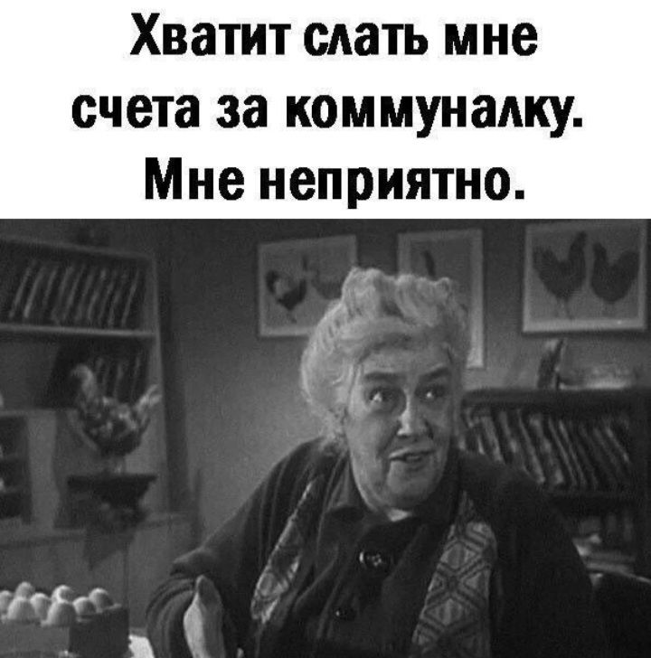 Хватит слать мне счета за коммуналку. Мне неприятно.