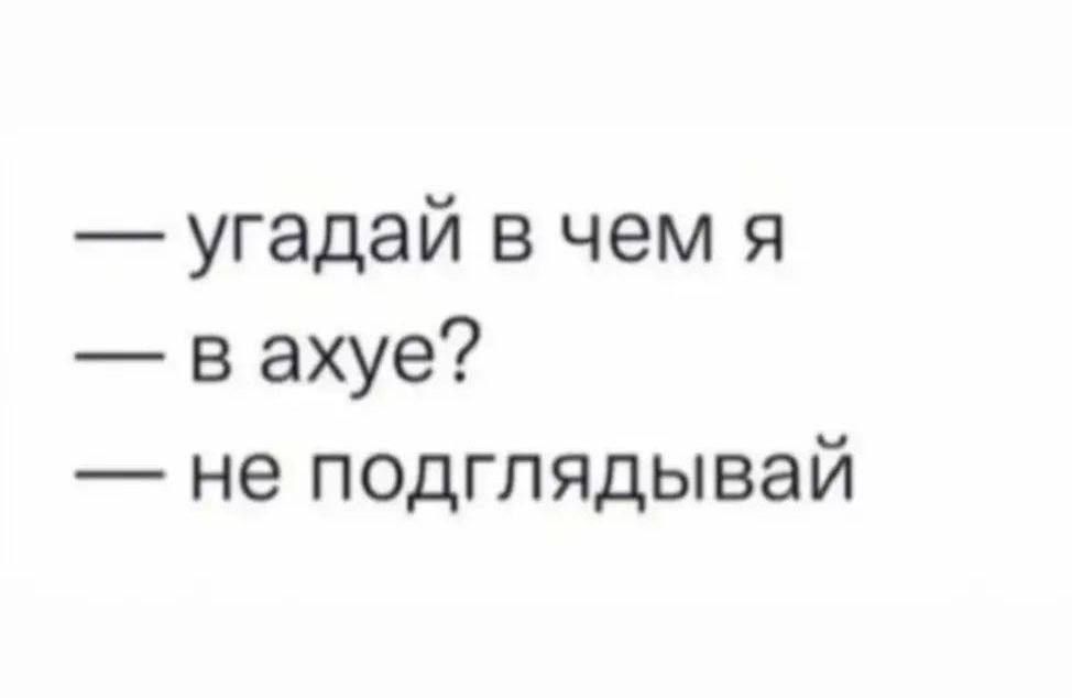 — угадай в чем я — в ахуе? — не подглядывай
