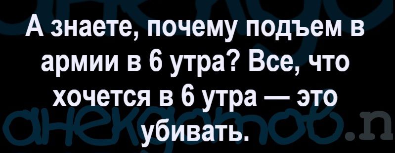 А знаете, почему подъем в армии в 6 утра? Все, что хочется в 6 утра — это убивать.