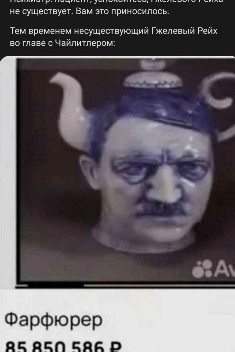 Психиатр: пациент, успокойтесь, Гжелевого Рейха не существует. Вам это приносилось.
Тем временем несуществующий Гжелевый Рейх во главе с Чайлитлером:
Фарфюрер
85 850 586 Р