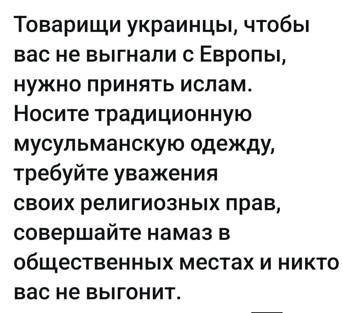 Товарищи украинцы, чтобы вас не выгнали с Европы, нужно принять ислам. Носите традиционную мусульманскую одежду, требуйте уважения своих религиозных прав, совершайте намаз в общественных местах и никто вас не выгонит.