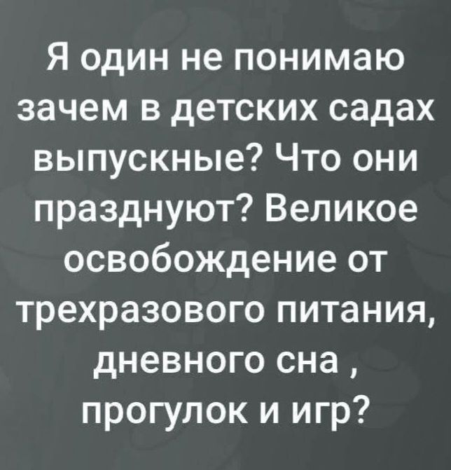 Я один не понимаю зачем в детских садах выпускные? Что они празднуют? Великое освобождение от трехразового питания, дневного сна, прогулок и игр?