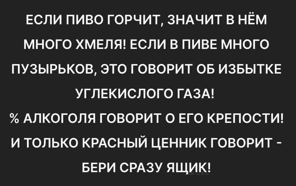 Если пиво горчит, значит в нём много хмеля! Если в пиве много пузырьков, это говорит об избытке углекислого газа! Проценты алкоголя говорят о его крепости! И только красный ценник говорит — бери сразу ящик!