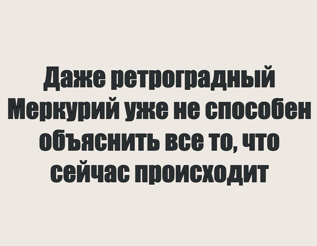 Даже ретроградный Меркурий уже не способен объяснить все то, что сейчас происходит