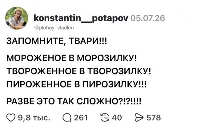 konstantin__potapov 05.07.26 @plohoy_vladlen ЗАПОМНИТЕ, ТВАРИ!!! МОРОЖЕНОЕ В МОРОЗИЛКУ! ТВОРОЖЕННОЕ В ТВОРОЗИЛКУ! ПИРОЖЕННОЕ В ПИРОЗИЛКУ!!! РАЗВЕ ЭТО ТАК СЛОЖНО?!1!!!!