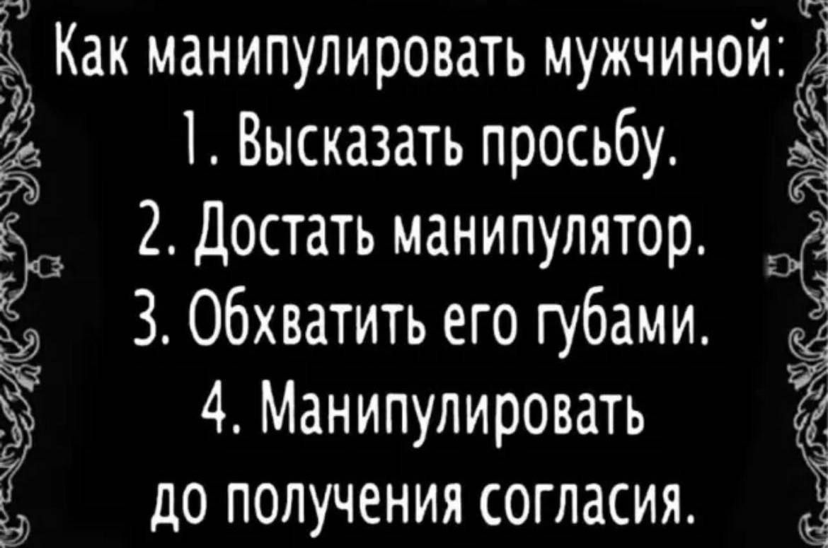 Как манипулировать мужчиной: 1. Высказать просьбу. 2. Достать манипулятор. 3. Обхватить его губами. 4. Манипулировать до получения согласия.