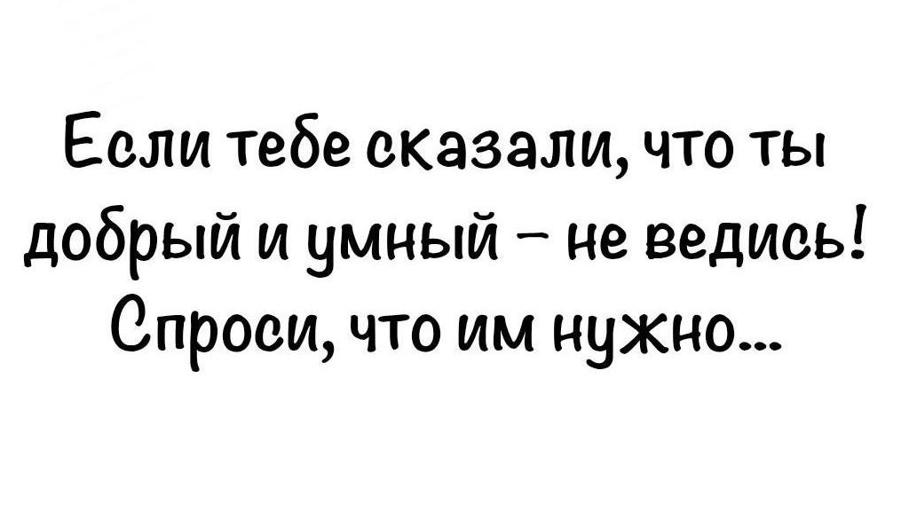 Если тебе сказали, что ты добрый и умный — не ведись! Спроси, что им нужно...