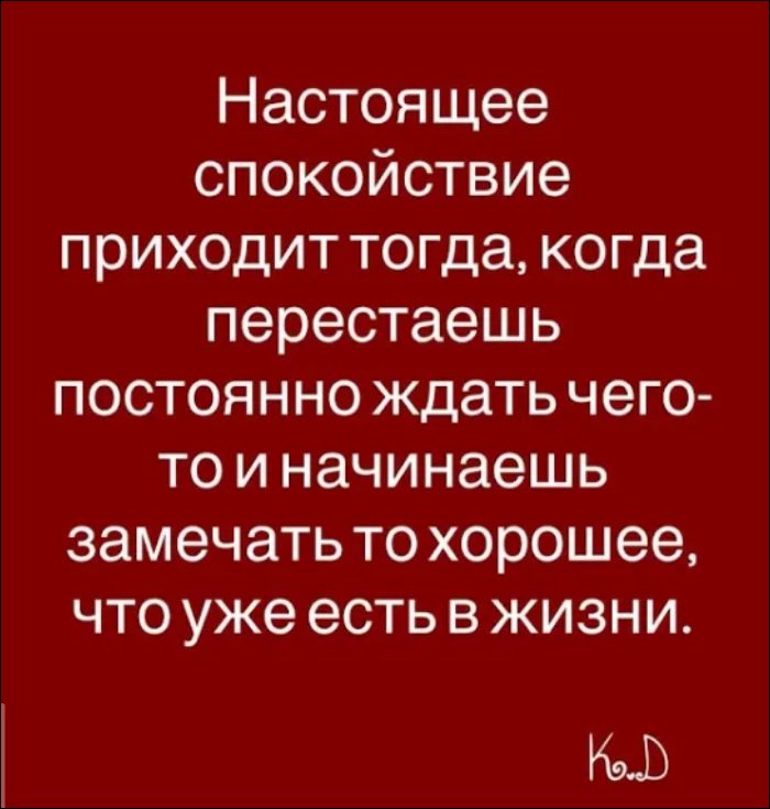 Настоящее спокойствие приходит тогда, когда перестаешь постоянно ждать чего-то и начинаешь замечать то хорошее, что уже есть в жизни.